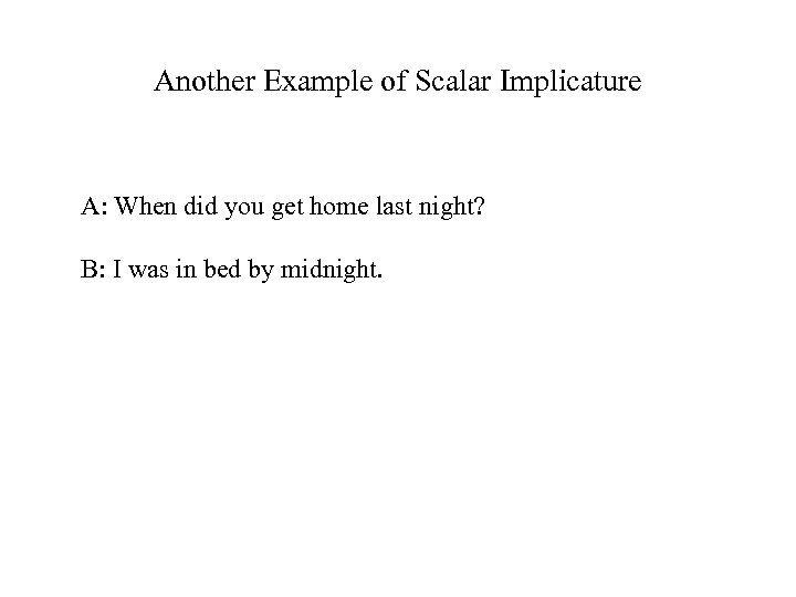 Another Example of Scalar Implicature A: When did you get home last night? B: