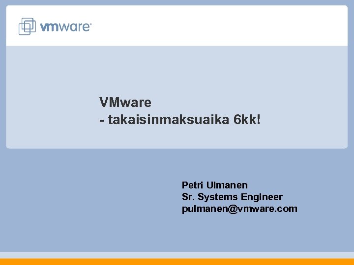 VMware - takaisinmaksuaika 6 kk! Petri Ulmanen Sr. Systems Engineer pulmanen@vmware. com 