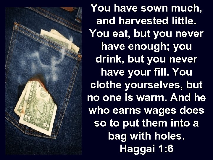 You have sown much, and harvested little. You eat, but you never have enough;