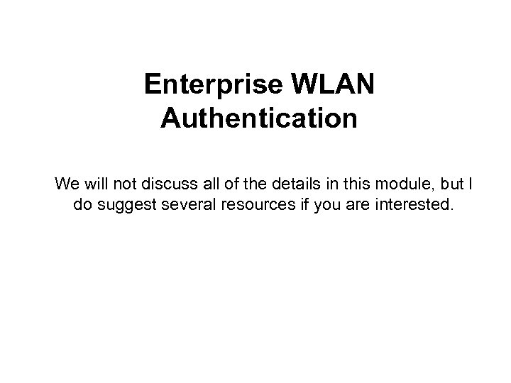 Enterprise WLAN Authentication We will not discuss all of the details in this module,