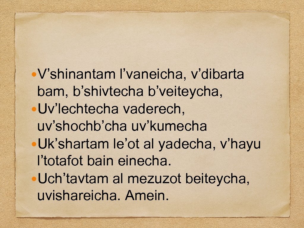  V’shinantam l’vaneicha, v’dibarta bam, b’shivtecha b’veiteycha, Uv’lechtecha vaderech, uv’shochb’cha uv’kumecha Uk’shartam le’ot al