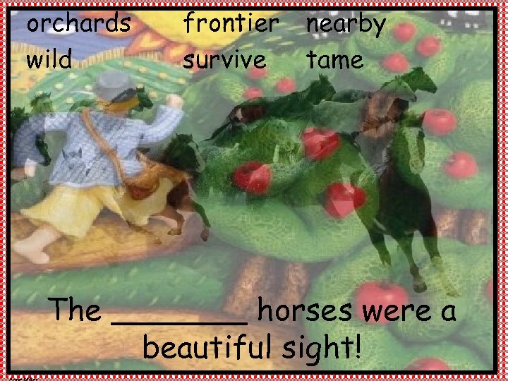 orchards wild frontier survive nearby tame The _______ horses were a beautiful sight! 