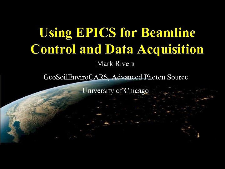 Using EPICS for Beamline Control and Data Acquisition Mark Rivers Geo. Soil. Enviro. CARS,
