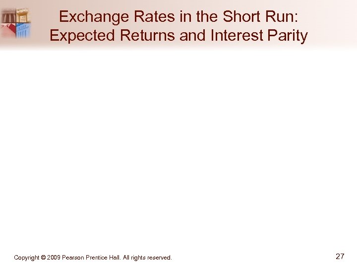 Exchange Rates in the Short Run: Expected Returns and Interest Parity Copyright © 2009