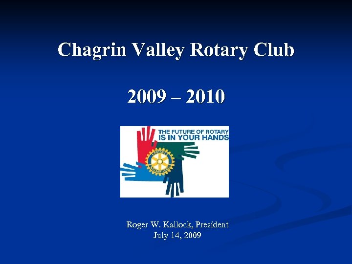 Chagrin Valley Rotary Club 2009 – 2010 Roger W. Kallock, President July 14, 2009