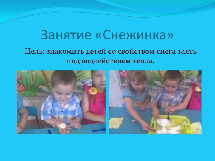 Занятие «Снежинка» Цель: знакомить детей со свойством снега таять под воздействием тепла. 