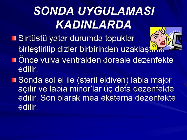 SONDA UYGULAMASI KADINLARDA Sırtüstü yatar durumda topuklar birleştirilip dizler birbirinden uzaklaştırılır Önce vulva ventralden