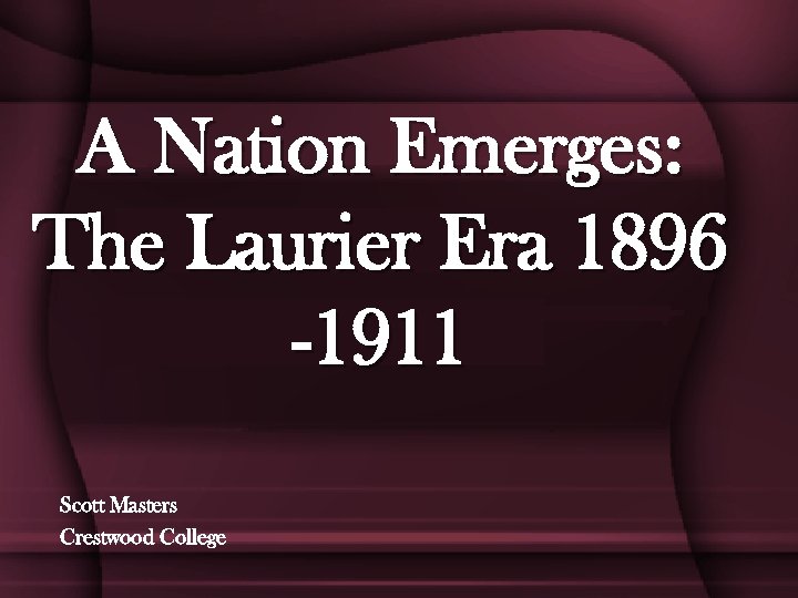 A Nation Emerges: The Laurier Era 1896 -1911 Scott Masters Crestwood College 