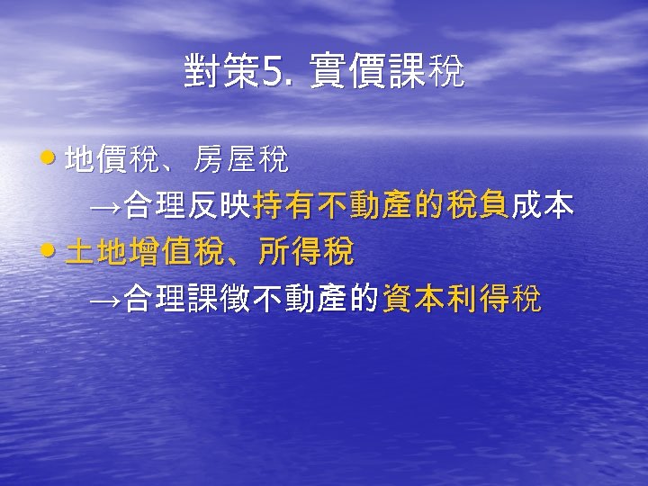 對策 5. 實價課稅 • 地價稅、房屋稅 →合理反映持有不動產的稅負成本 • 土地增值稅、所得稅 →合理課徵不動產的資本利得稅 