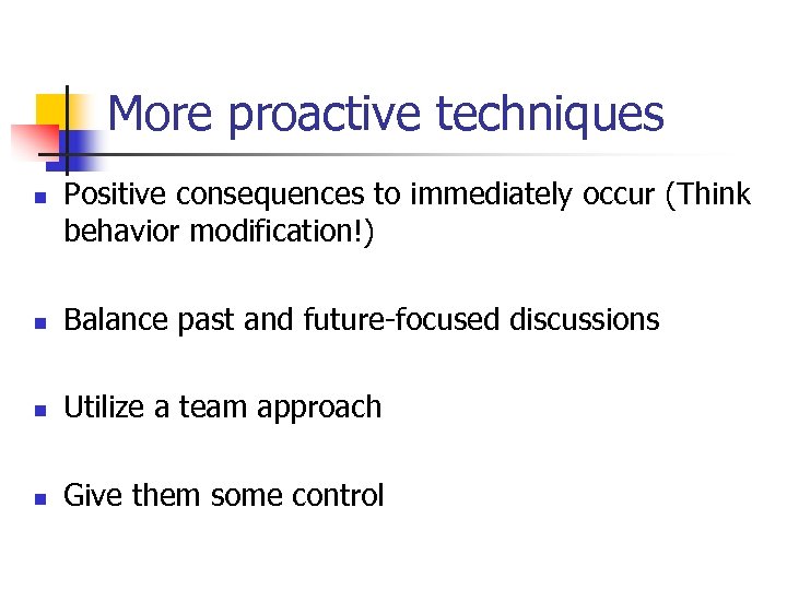 More proactive techniques n Positive consequences to immediately occur (Think behavior modification!) n Balance