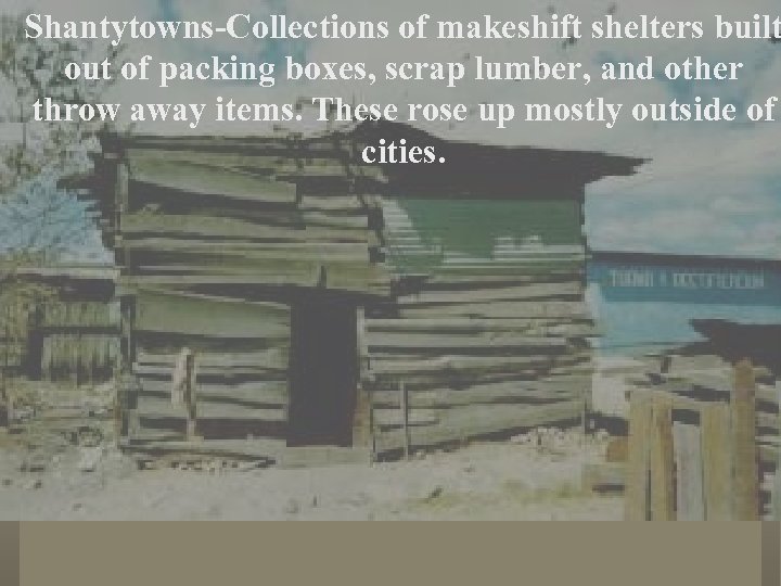 Shantytowns-Collections of makeshift shelters built out of packing boxes, scrap lumber, and other throw