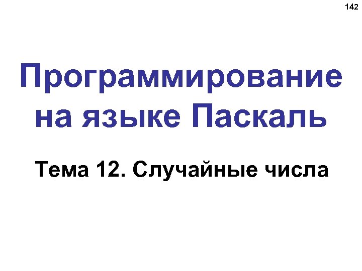 142 Программирование на языке Паскаль Тема 12. Случайные числа 