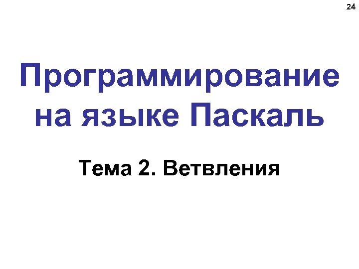 24 Программирование на языке Паскаль Тема 2. Ветвления 