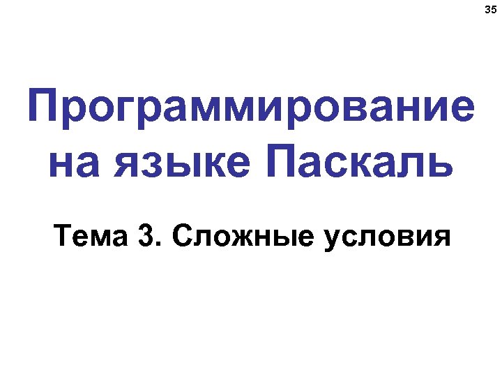 35 Программирование на языке Паскаль Тема 3. Сложные условия 