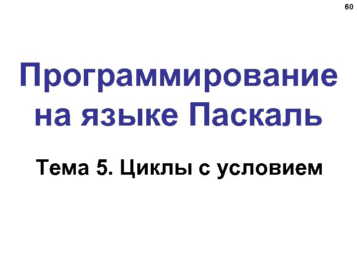 60 Программирование на языке Паскаль Тема 5. Циклы с условием 