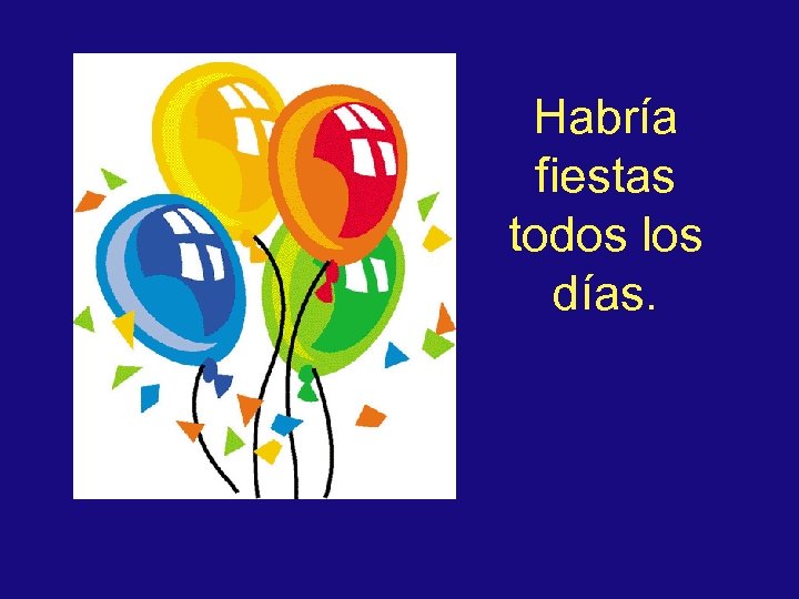 Habría fiestas todos los días. 