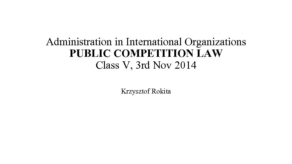 Administration in International Organizations PUBLIC COMPETITION LAW Class V, 3 rd Nov 2014 Krzysztof