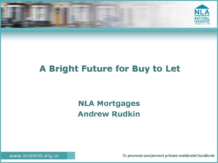 A Bright Future for Buy to Let NLA Mortgages Andrew Rudkin www. landlords. org.