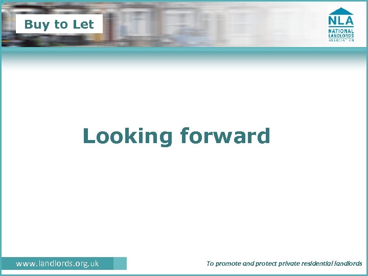 Buy to Let Looking forward www. landlords. org. uk To promote and protect private