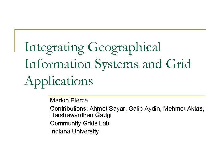 Integrating Geographical Information Systems and Grid Applications Marlon Pierce Contributions: Ahmet Sayar, Galip Aydin,