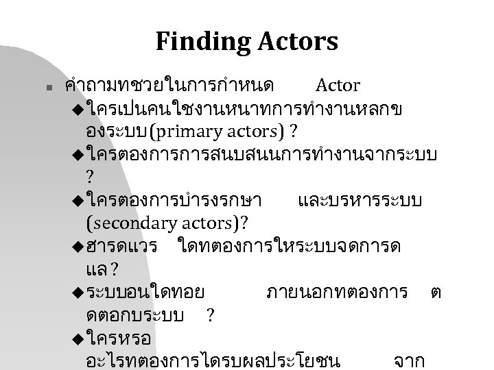 Finding Actors n คำถามทชวยในการกำหนด Actor u ใครเปนคนใชงานหนาทการทำงานหลกข องระบบ (primary actors) ? u ใครตองการการสนบสนนการทำงานจากระบบ ?