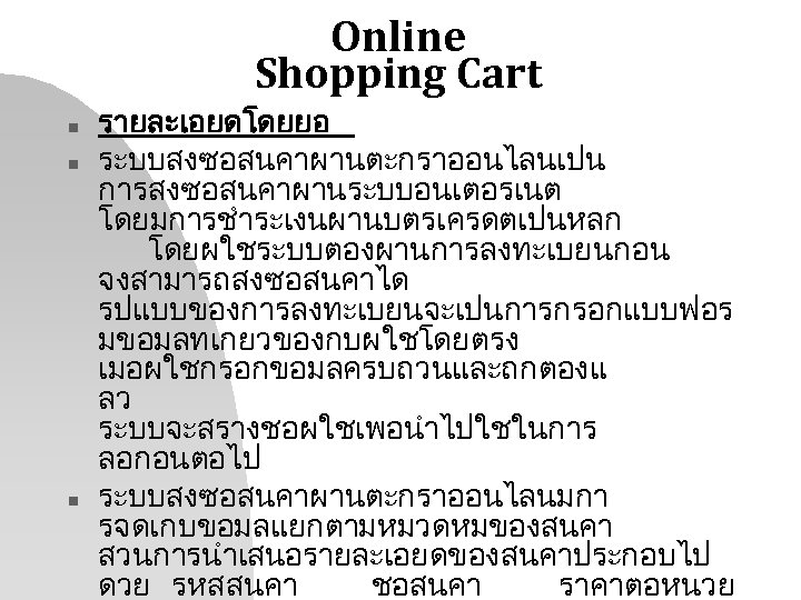 Online Shopping Cart n n n รายละเอยดโดยยอ ระบบสงซอสนคาผานตะกราออนไลนเปน การสงซอสนคาผานระบบอนเตอรเนต โดยมการชำระเงนผานบตรเครดตเปนหลก โดยผใชระบบตองผานการลงทะเบยนกอน จงสามารถสงซอสนคาได รปแบบของการลงทะเบยนจะเปนการกรอกแบบฟอร มขอมลทเกยวของกบผใชโดยตรง