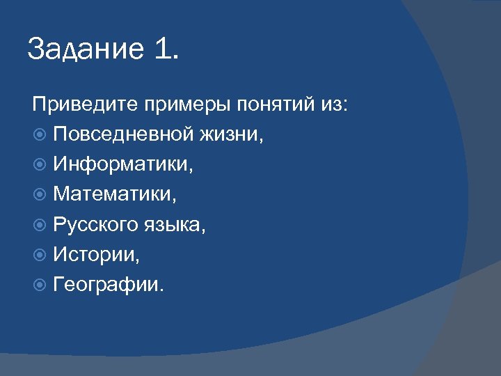 Задание 1. Приведите примеры понятий из: Повседневной жизни, Информатики, Математики, Русского языка, Истории, Географии.