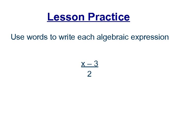 Lesson Practice Use words to write each algebraic expression x– 3 2 
