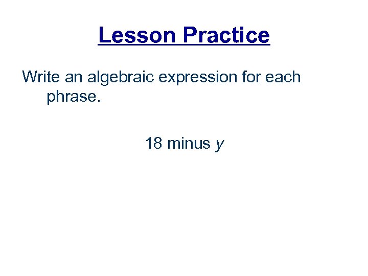 Lesson Practice Write an algebraic expression for each phrase. 18 minus y 