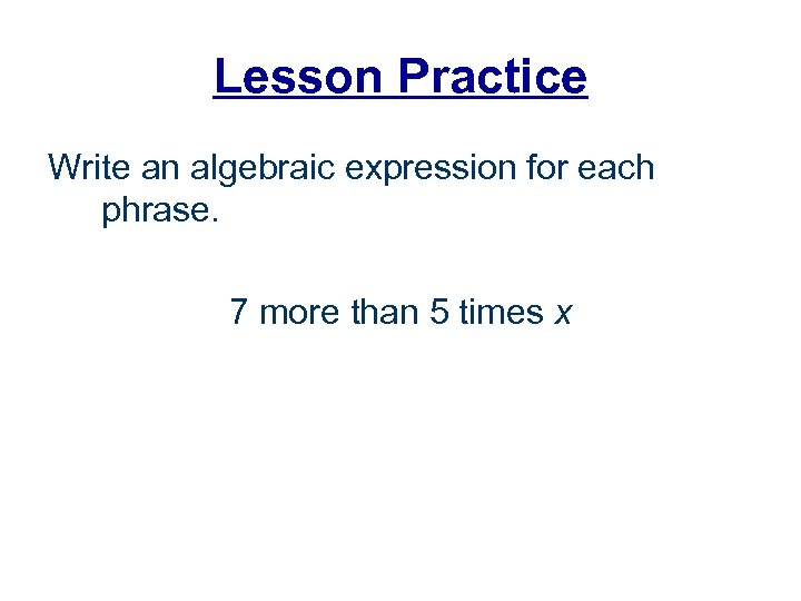 Lesson Practice Write an algebraic expression for each phrase. 7 more than 5 times