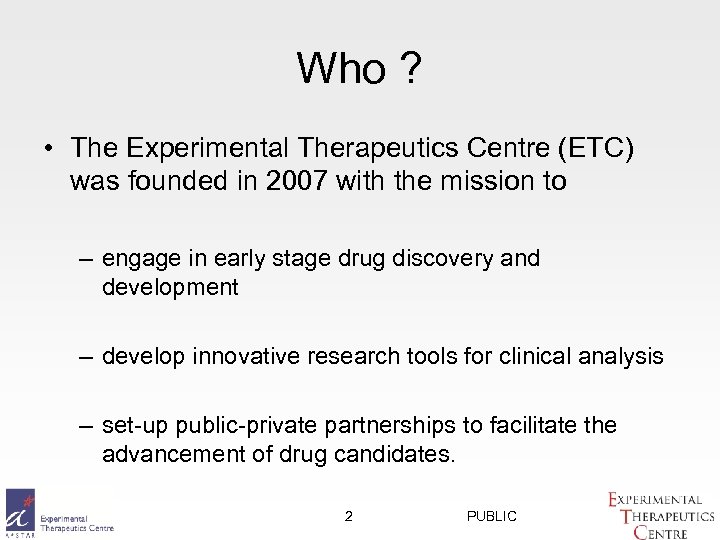Who ? • The Experimental Therapeutics Centre (ETC) was founded in 2007 with the