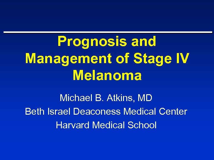 Prognosis and Management of Stage IV Melanoma Michael B. Atkins, MD Beth Israel Deaconess