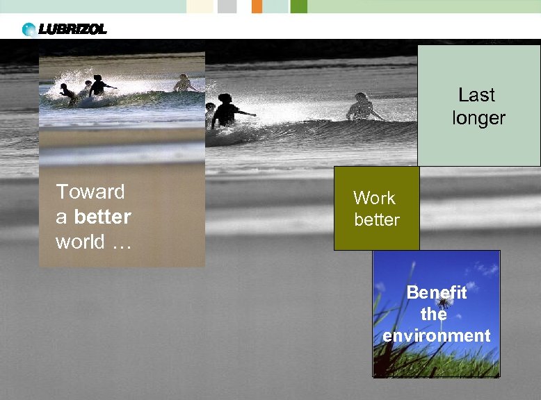 Last longer Toward a better world … Work better Benefit the environment 