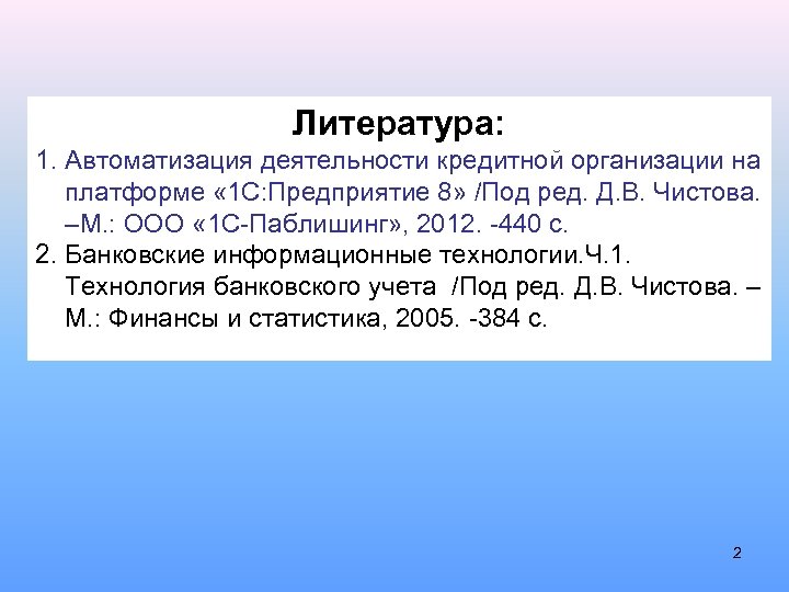 Литература: 1. Автоматизация деятельности кредитной организации на платформе « 1 С: Предприятие 8» /Под