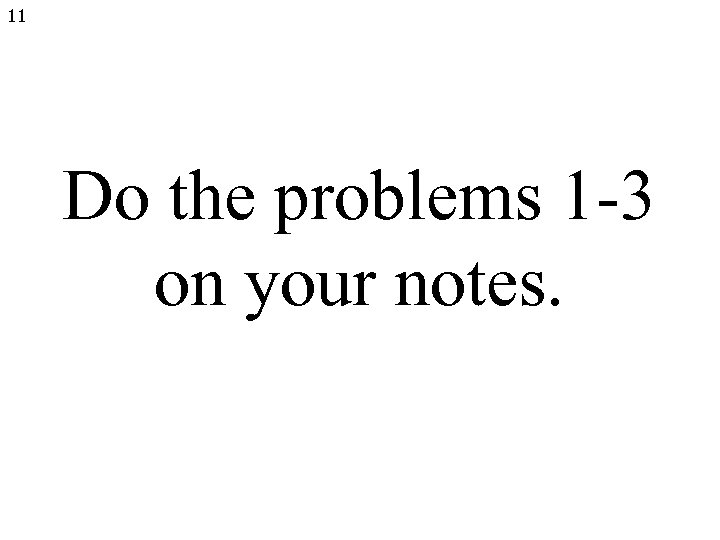 11 Do the problems 1 -3 on your notes. 