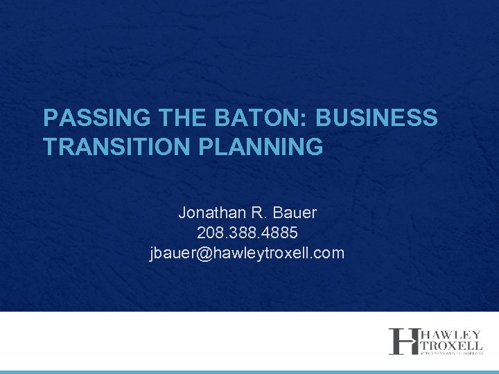 PASSING THE BATON: BUSINESS TRANSITION PLANNING Jonathan R. Bauer 208. 388. 4885 jbauer@hawleytroxell. com
