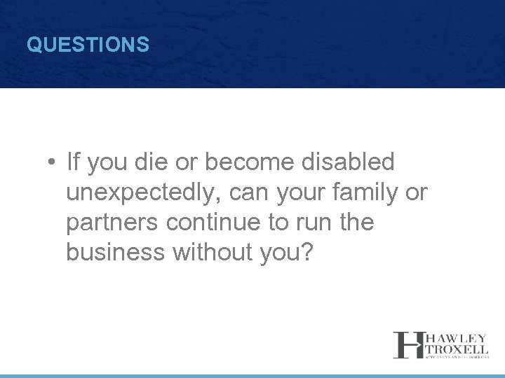 QUESTIONS • If you die or become disabled unexpectedly, can your family or partners
