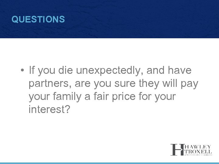 QUESTIONS • If you die unexpectedly, and have partners, are you sure they will