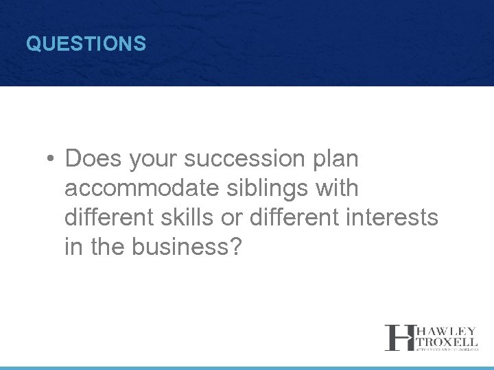 QUESTIONS • Does your succession plan accommodate siblings with different skills or different interests