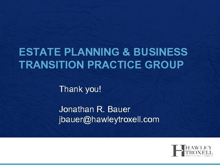 ESTATE PLANNING & BUSINESS TRANSITION PRACTICE GROUP Thank you! Jonathan R. Bauer jbauer@hawleytroxell. com