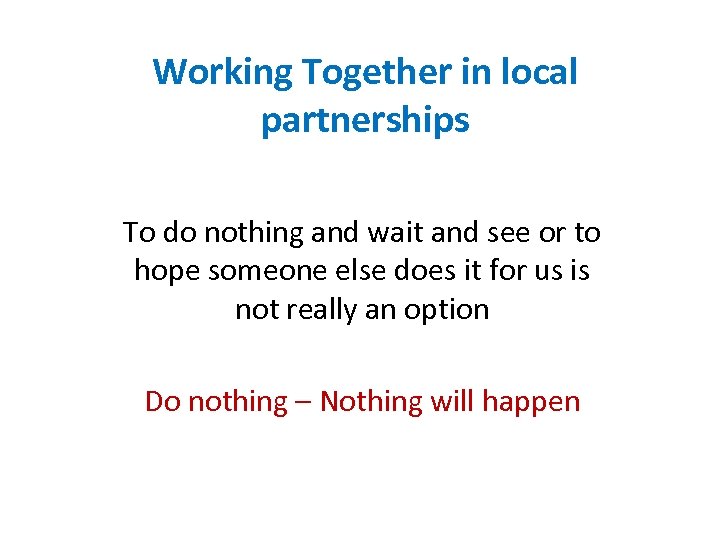 Working Together in local partnerships To do nothing and wait and see or to