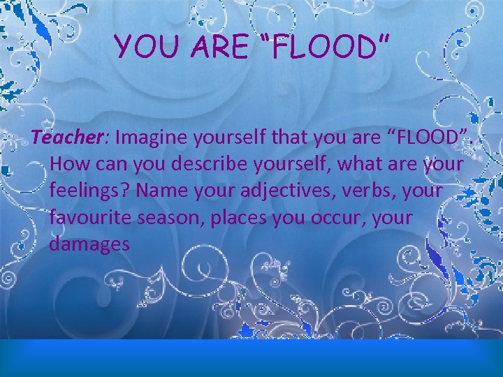 YOU ARE “FLOOD” Teacher: Imagine yourself that you are “FLOOD”. How can you describe