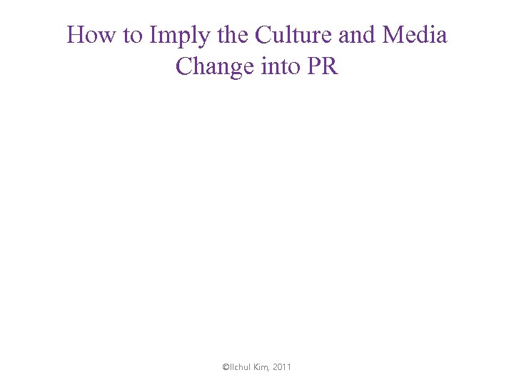 How to Imply the Culture and Media Change into PR ©Ilchul Kim, 2011 