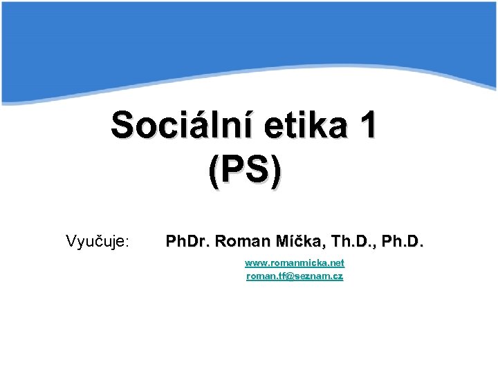 Sociální etika 1 (PS) Vyučuje: Ph. Dr. Roman Míčka, Th. D. , Ph. D.