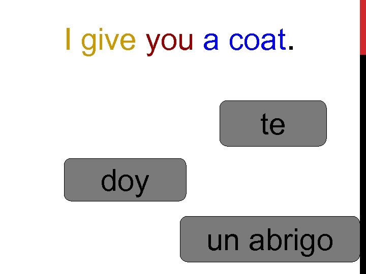 I give you a coat. te doy un abrigo 