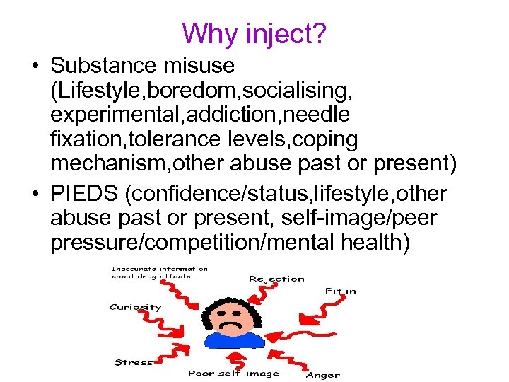 Why inject? • Substance misuse (Lifestyle, boredom, socialising, experimental, addiction, needle fixation, tolerance levels,