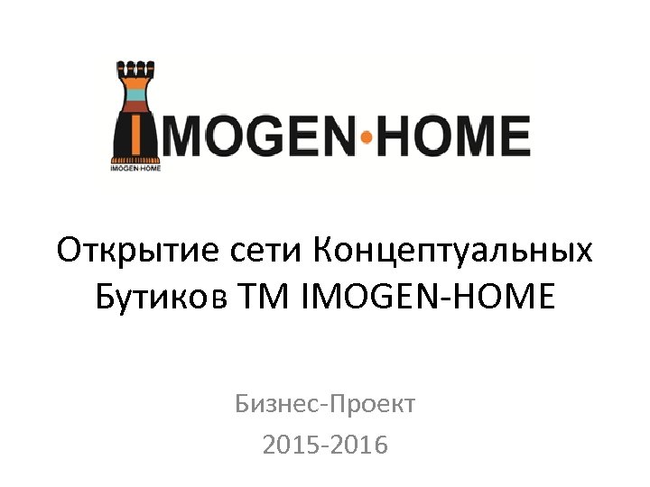Открытие сети Концептуальных Бутиков ТМ IMOGEN-HOME Бизнес-Проект 2015 -2016 