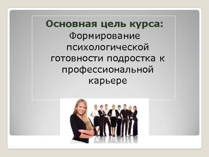 Основная цель курса: Формирование психологической готовности подростка к профессиональной карьере 