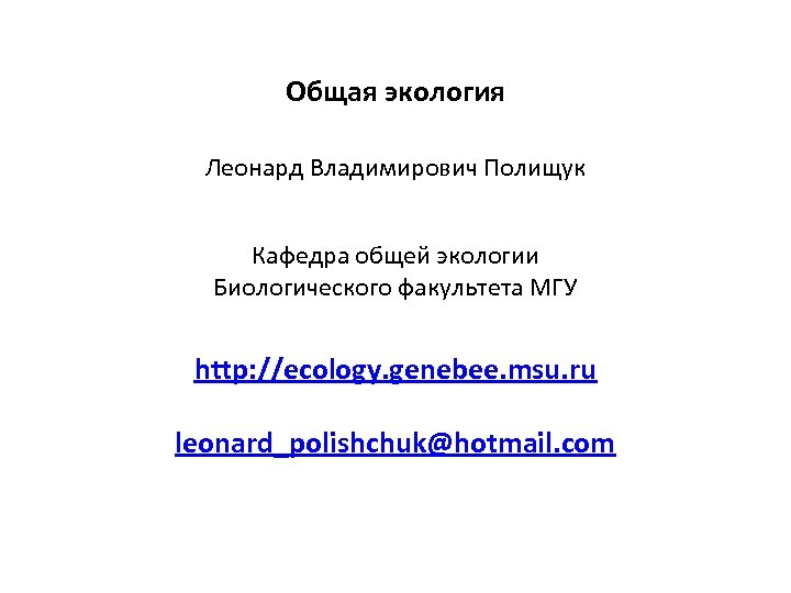 Общая экология Леонард Владимирович Полищук Кафедра общей экологии Биологического факультета МГУ http: //ecology. genebee.