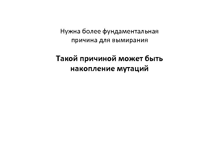 Нужна более фундаментальная причина для вымирания Такой причиной может быть накопление мутаций 